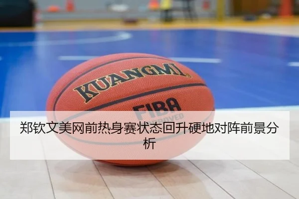 郑钦文美网前热身赛状态回升硬地对阵前景分析