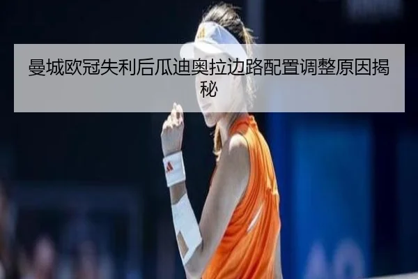 曼城欧冠失利后瓜迪奥拉边路配置调整原因揭秘