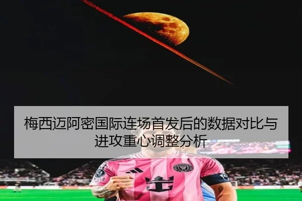 梅西迈阿密国际连场首发后的数据对比与进攻重心调整分析
